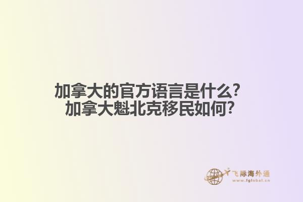 加拿大的官方語言是什么？ 加拿大魁北克移民如何？1.jpg