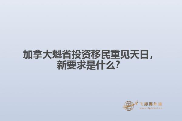加拿大魁省投資移民重見天日，新要求是什么？