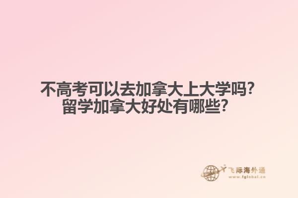  不高考可以去加拿大上大學嗎？留學加拿大好處有哪些？