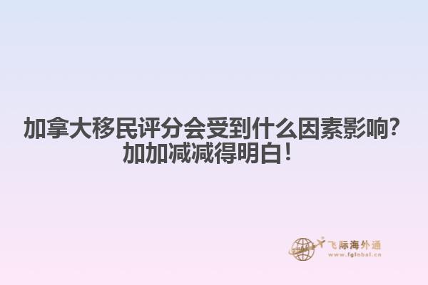 ?加拿大移民評分會受到什么因素影響？加加減減得明白！