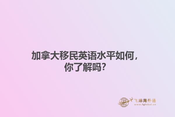 加拿大移民英語水平如何，你了解嗎？