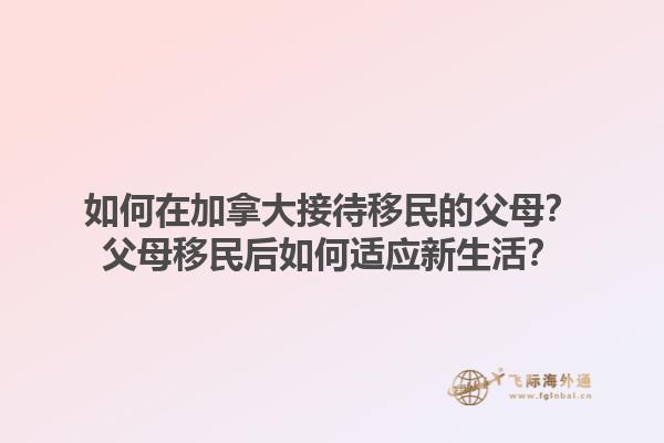 如何在加拿大接待移民的父母？父母移民后如何適應新生活？