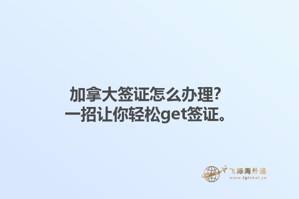 加拿大簽證怎么辦理？一招讓你輕松get簽證。