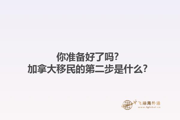 你準備好了嗎？加拿大移民的第二步是什么？