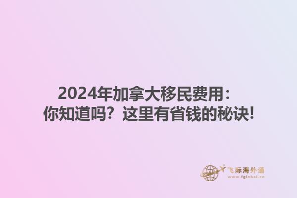 2024年加拿大移民費用：你知道嗎？這里有省錢的秘訣!