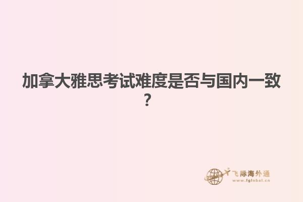 加拿大雅思考試難度是否與國內一致？
