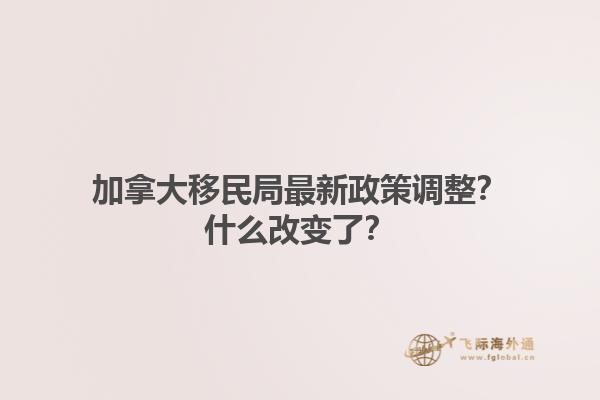 加拿大移民局最新政策調整？什么改變了？