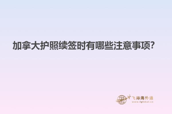 加拿大護照續簽時有哪些注意事項？