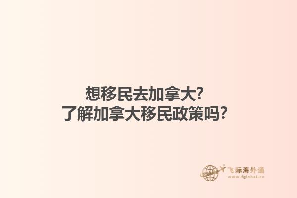 想移民去加拿大？了解加拿大移民政策嗎？