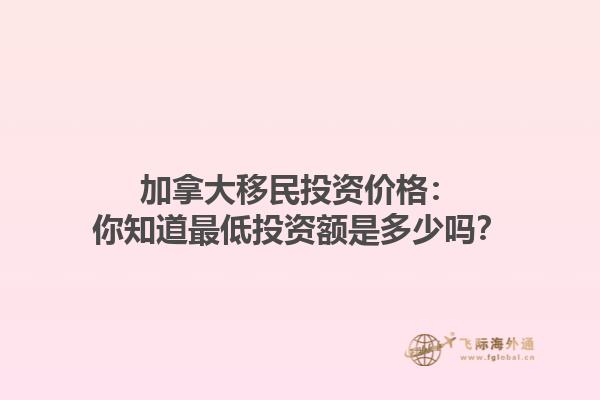 加拿大移民投資價格：你知道最低投資額是多少嗎？
