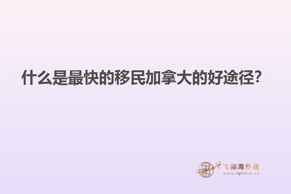 什么是最快的移民加拿大的好途徑？