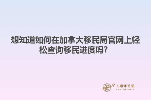 想知道如何在加拿大移民局官網上輕松查詢移民進度嗎？