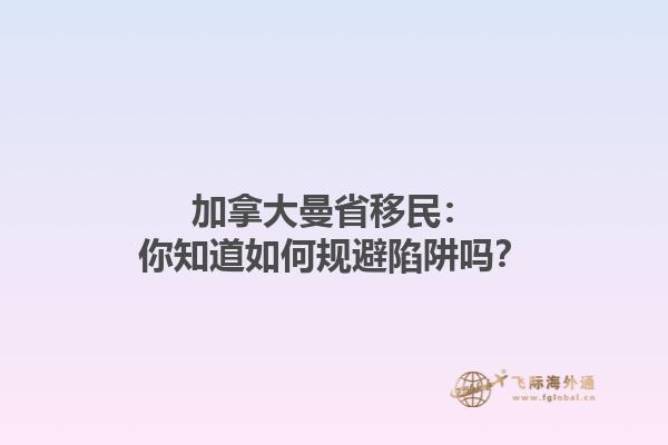 加拿大曼省移民：你知道如何規避陷阱嗎？