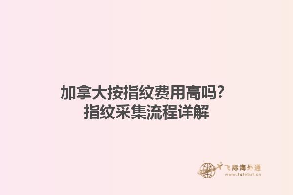 加拿大按指紋費用高嗎？指紋采集流程詳解