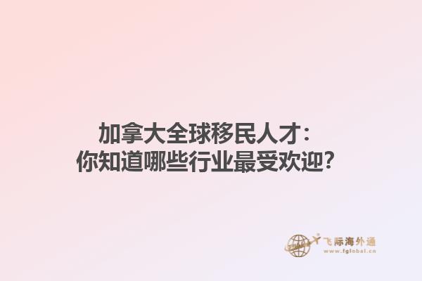加拿大全球移民人才：你知道哪些行業最受歡迎？
