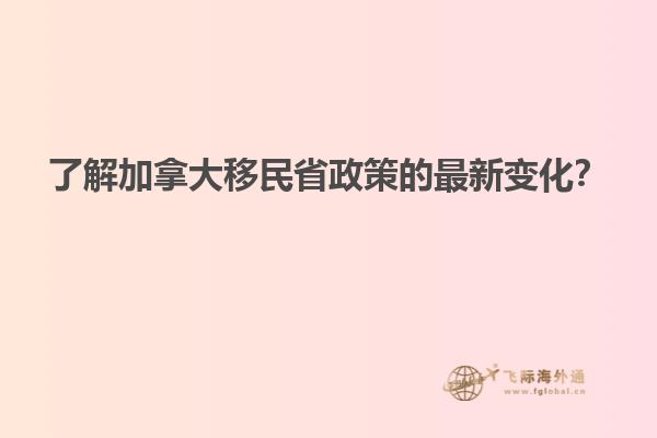 了解加拿大移民省政策的最新變化？