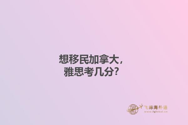 想移民加拿大，雅思考幾分？