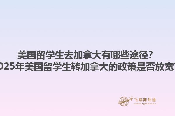 美國留學生去加拿大有哪些途徑？2025年美國留學生轉加拿大的政策是否放寬？1.jpg