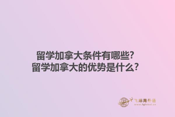 留學加拿大條件有哪些？留學加拿大的優勢是什么？1.jpg