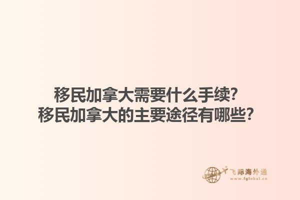 移民加拿大需要什么手續？移民加拿大的主要途徑有哪些？1.jpg