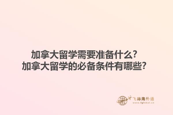 加拿大留學需要準備什么？加拿大留學的必備條件有哪些？1.jpg