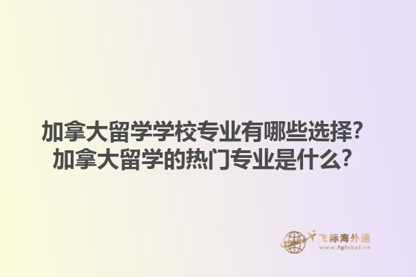 加拿大留學學校專業有哪些選擇？加拿大留學的熱門專業是什么？1.jpg
