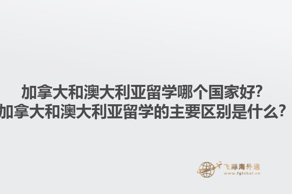 加拿大和澳大利亞留學哪個國家好？加拿大和澳大利亞留學的主要區別是什么？1.jpg