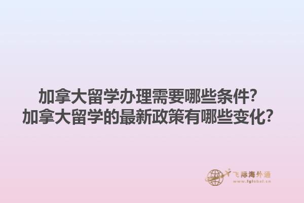 加拿大留學辦理需要哪些條件？加拿大留學的最新政策有哪些變化？1.jpg