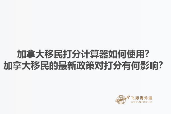 加拿大移民打分計算器如何使用？加拿大移民的最新政策對打分有何影響？1.jpg