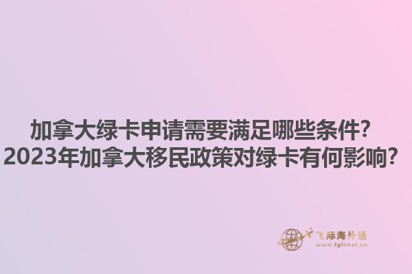 加拿大綠卡申請需要滿足哪些條件？2023年加拿大移民政策對綠卡有何影響？1.jpg