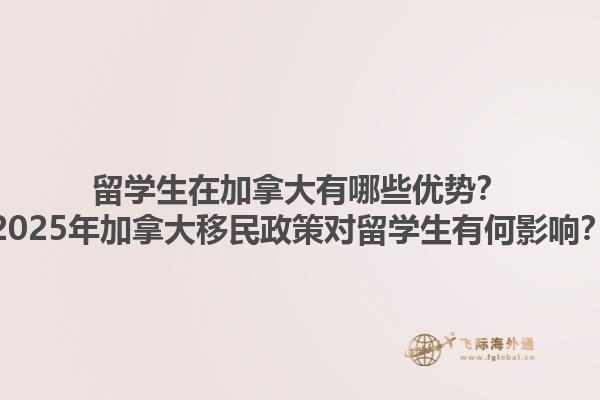 留學生在加拿大有哪些優勢？2025年加拿大移民政策對留學生有何影響？1.jpg