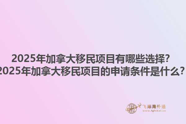2025年加拿大移民項目有哪些選擇？2025年加拿大移民項目的申請條件是什么？1.jpg