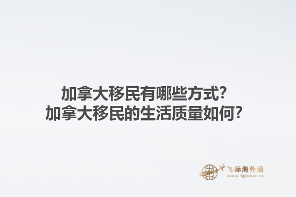 加拿大移民有哪些方式？加拿大移民的生活質量如何？1.jpg