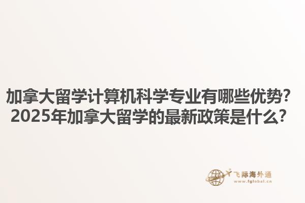 加拿大留學計算機科學專業有哪些優勢？2025年加拿大留學的最新政策是什么？1.jpg