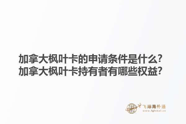 加拿大楓葉卡的申請條件是什么？加拿大楓葉卡持有者有哪些權益？1.jpg