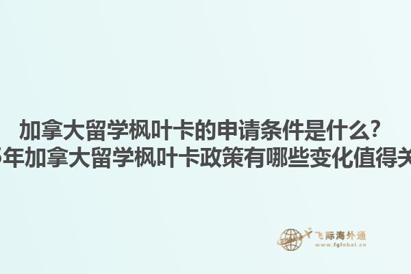 加拿大留學楓葉卡的申請條件是什么？2025年加拿大留學楓葉卡政策有哪些變化值得關注？