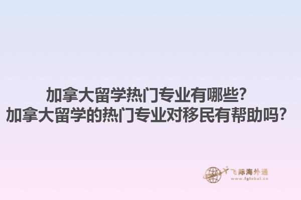 加拿大留學熱門專業有哪些？加拿大留學的熱門專業對移民有幫助嗎？
