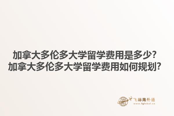 加拿大多倫多大學留學費用是多少？加拿大多倫多大學留學費用如何規劃？1.jpg