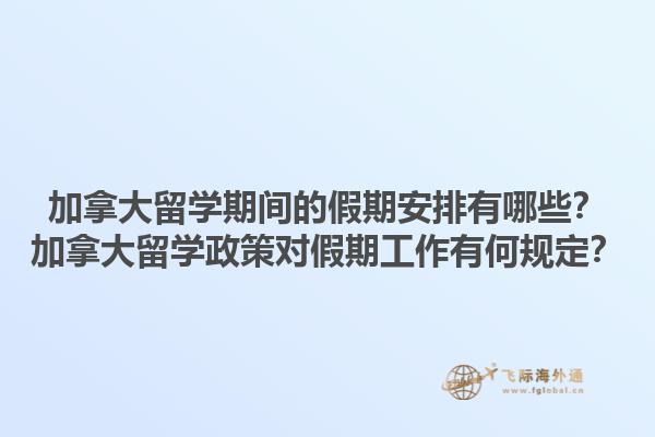 加拿大留學期間的假期安排有哪些？加拿大留學政策對假期工作有何規定？1.jpg