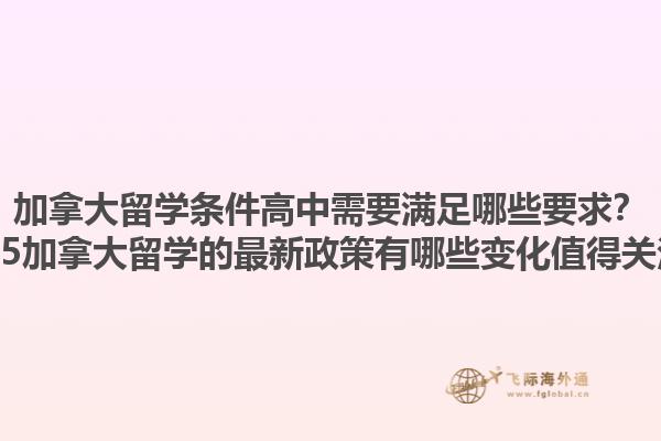 加拿大留學條件高中需要滿足哪些要求？2025加拿大留學的最新政策有哪些變化值得關注？1.jpg