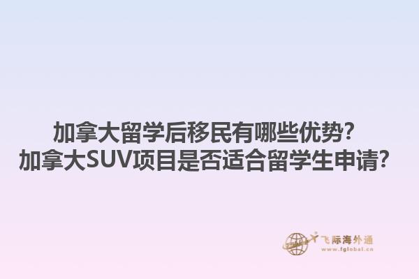 加拿大留學后移民有哪些優勢？加拿大SUV項目是否適合留學生申請？1.jpg