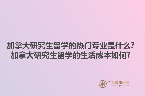 加拿大研究生留學的熱門專業是什么？加拿大研究生留學的生活成本如何？1.jpg