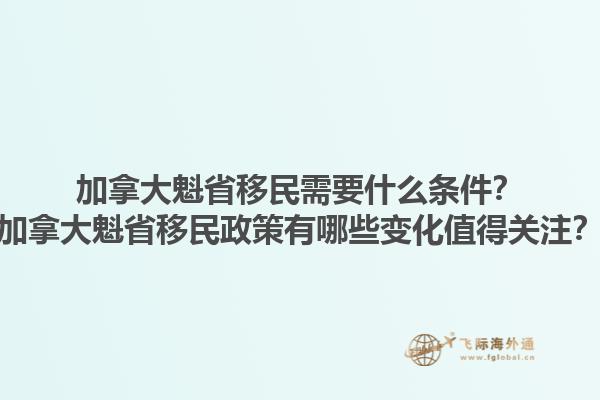 加拿大魁省移民需要什么條件？加拿大魁省移民政策有哪些變化值得關注？