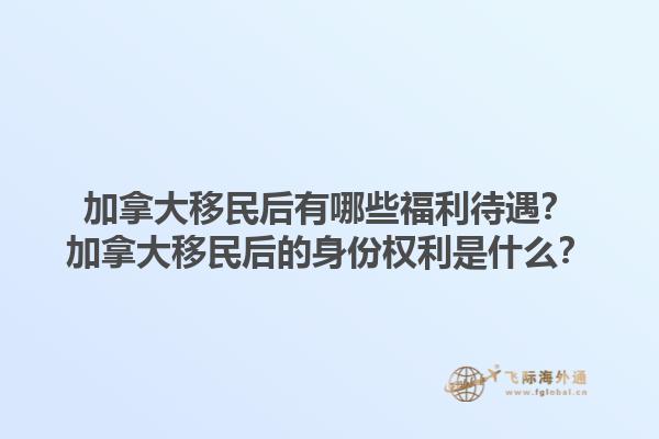 加拿大移民后有哪些福利待遇？加拿大移民后的身份權利是什么？