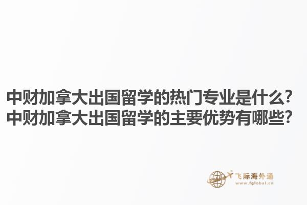 中財加拿大出國留學的熱門專業是什么？中財加拿大出國留學的主要優勢有哪些？