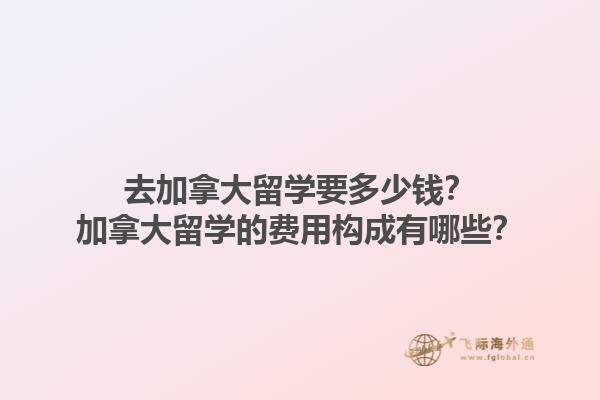 去加拿大留學要多少錢？加拿大留學的費用構成有哪些？