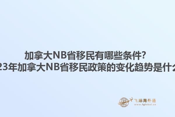 加拿大NB省移民有哪些條件？2023年加拿大NB省移民政策的變化趨勢是什么？
