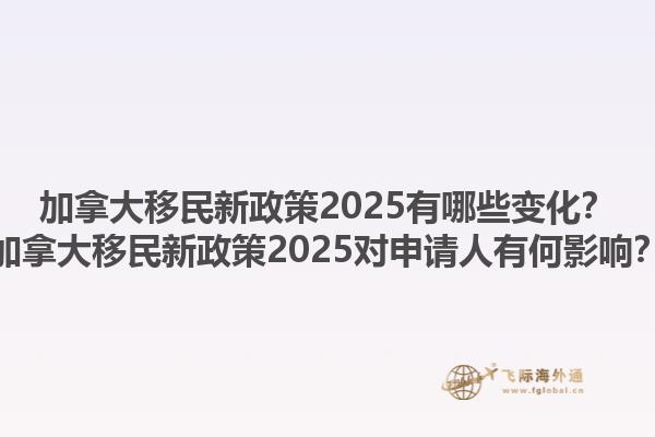 加拿大移民新政策2025有哪些變化？加拿大移民新政策2025對申請人有何影響？