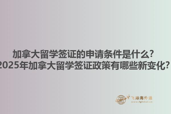 加拿大留學簽證的申請條件是什么？2025年加拿大留學簽證政策有哪些新變化？