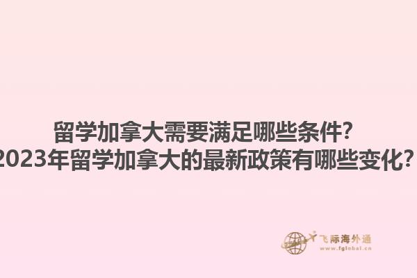 留學加拿大需要滿足哪些條件？2023年留學加拿大的最新政策有哪些變化？1.jpg